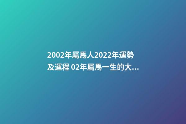 2002年屬馬人2022年運勢及運程 02年屬馬一生的大劫，屬馬在2022 年有劫難嗎-第1張-觀點-玄機派